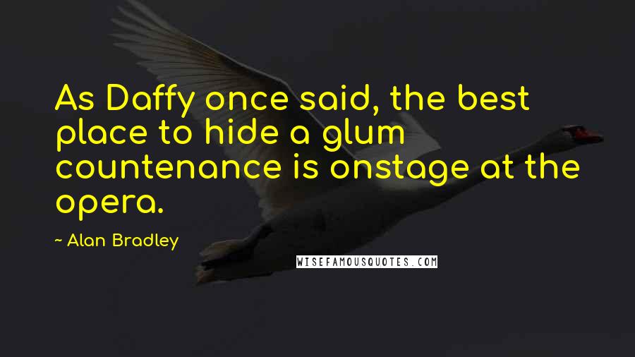 Alan Bradley Quotes: As Daffy once said, the best place to hide a glum countenance is onstage at the opera.