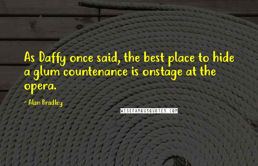 Alan Bradley Quotes: As Daffy once said, the best place to hide a glum countenance is onstage at the opera.
