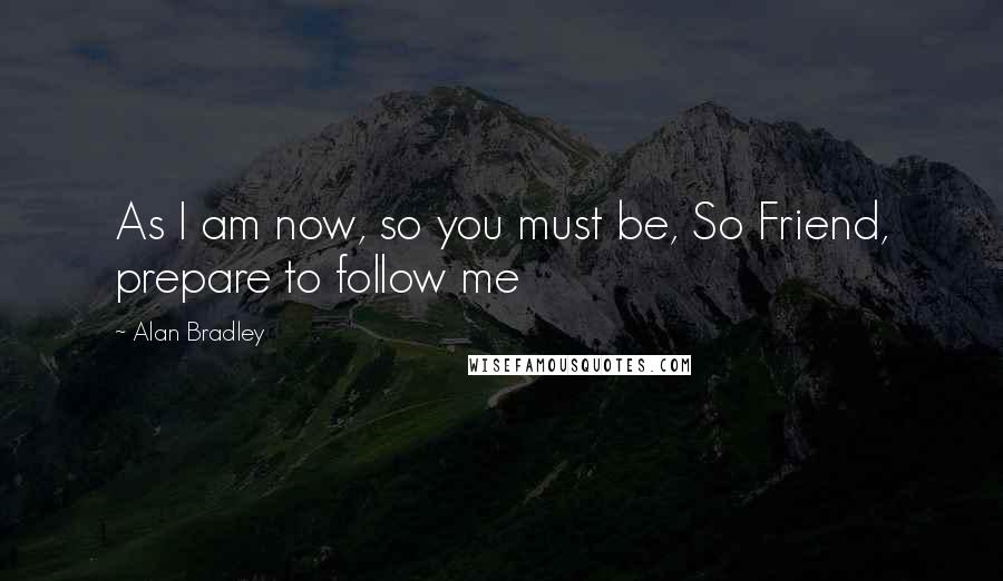 Alan Bradley Quotes: As I am now, so you must be, So Friend, prepare to follow me