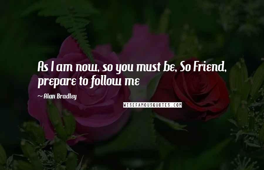 Alan Bradley Quotes: As I am now, so you must be, So Friend, prepare to follow me