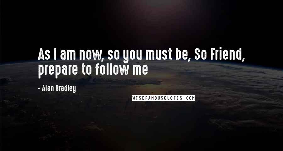 Alan Bradley Quotes: As I am now, so you must be, So Friend, prepare to follow me