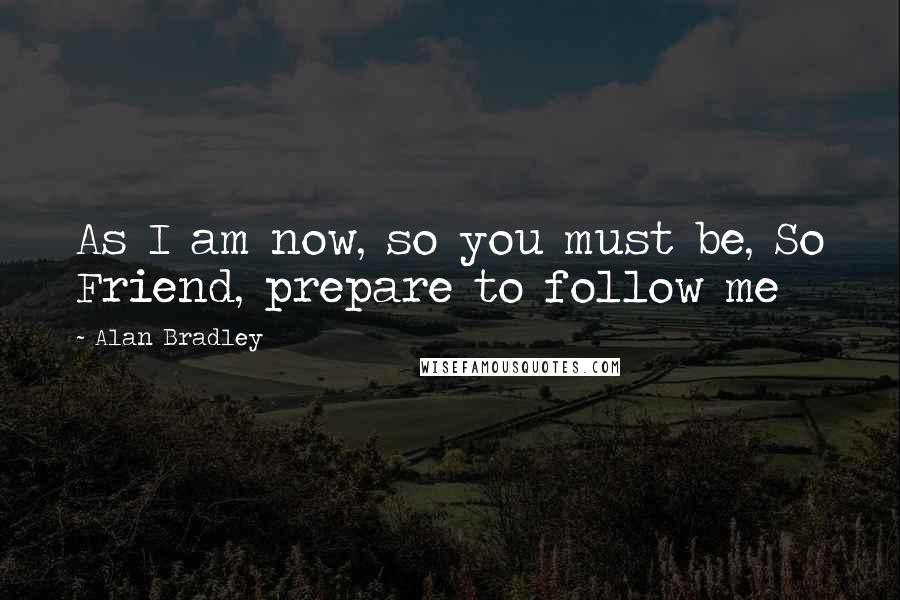 Alan Bradley Quotes: As I am now, so you must be, So Friend, prepare to follow me