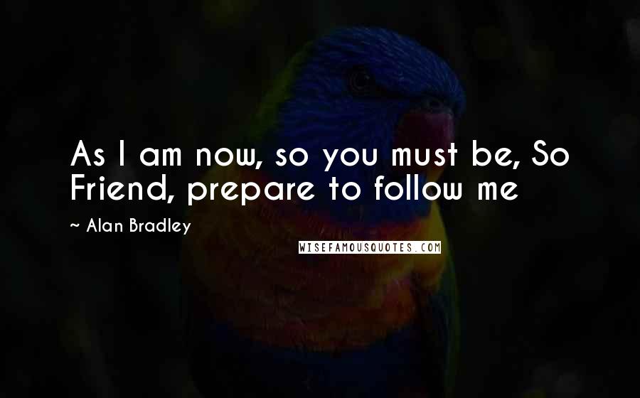 Alan Bradley Quotes: As I am now, so you must be, So Friend, prepare to follow me