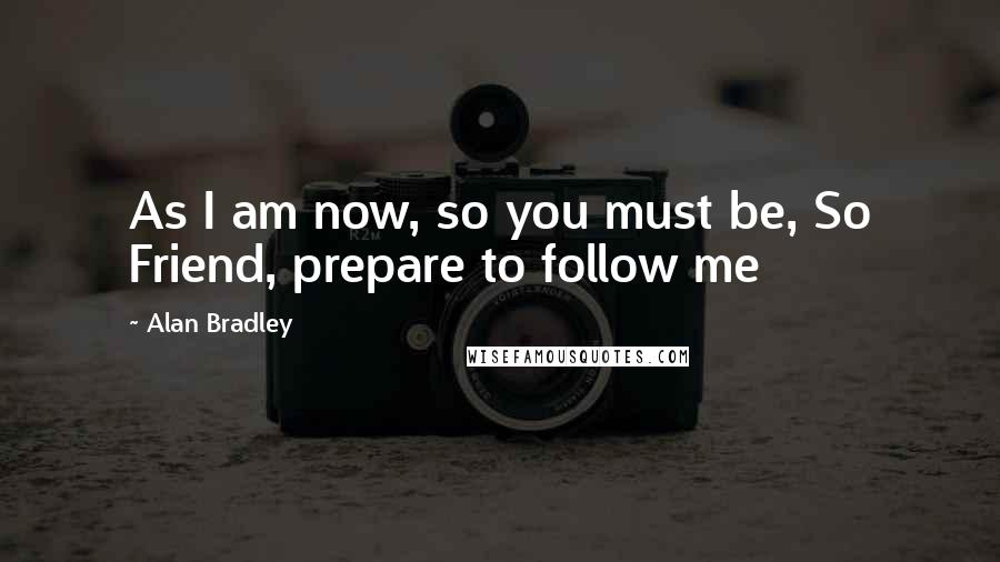 Alan Bradley Quotes: As I am now, so you must be, So Friend, prepare to follow me