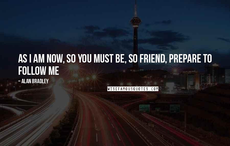 Alan Bradley Quotes: As I am now, so you must be, So Friend, prepare to follow me