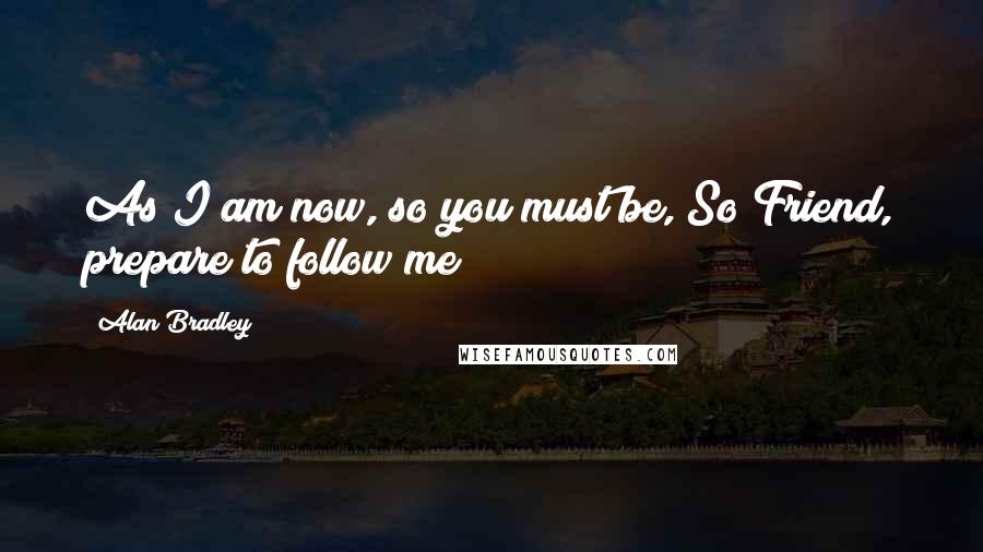 Alan Bradley Quotes: As I am now, so you must be, So Friend, prepare to follow me