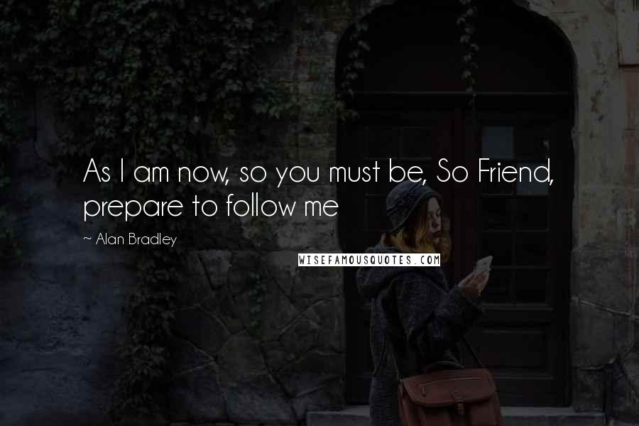 Alan Bradley Quotes: As I am now, so you must be, So Friend, prepare to follow me