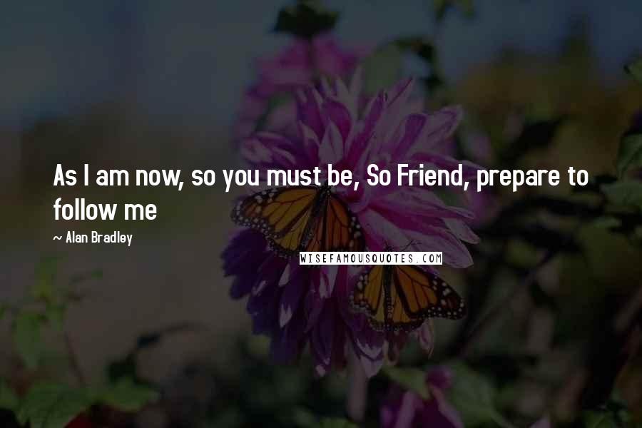 Alan Bradley Quotes: As I am now, so you must be, So Friend, prepare to follow me