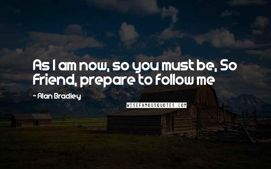 Alan Bradley Quotes: As I am now, so you must be, So Friend, prepare to follow me