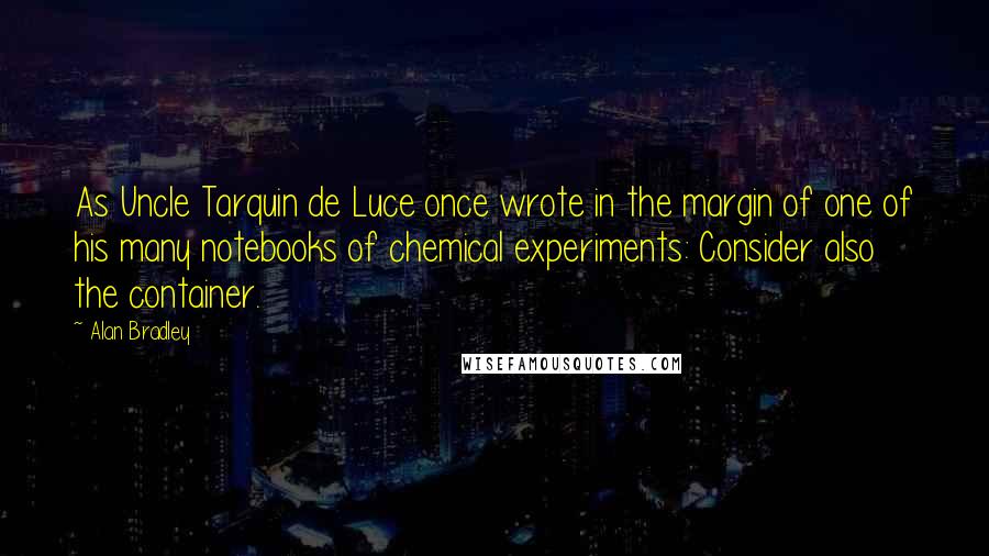 Alan Bradley Quotes: As Uncle Tarquin de Luce once wrote in the margin of one of his many notebooks of chemical experiments: Consider also the container.