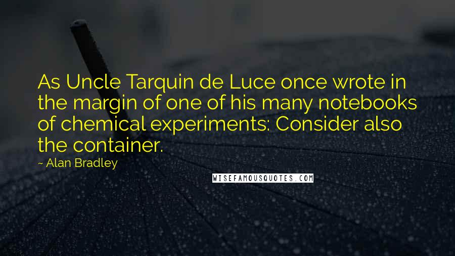 Alan Bradley Quotes: As Uncle Tarquin de Luce once wrote in the margin of one of his many notebooks of chemical experiments: Consider also the container.