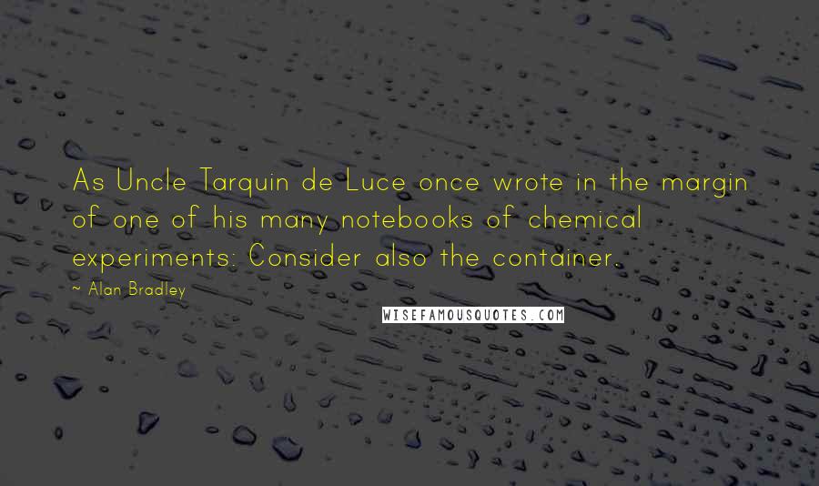 Alan Bradley Quotes: As Uncle Tarquin de Luce once wrote in the margin of one of his many notebooks of chemical experiments: Consider also the container.