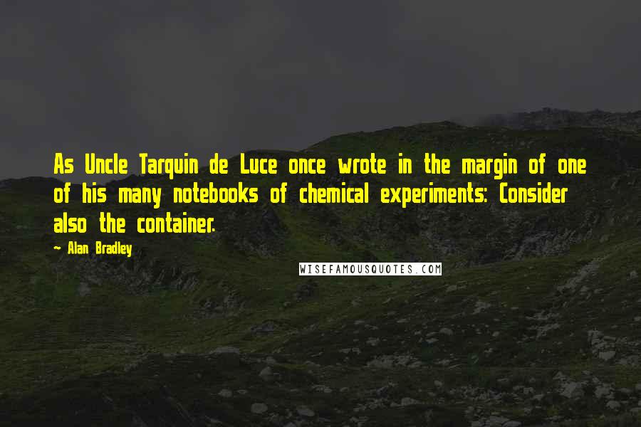 Alan Bradley Quotes: As Uncle Tarquin de Luce once wrote in the margin of one of his many notebooks of chemical experiments: Consider also the container.