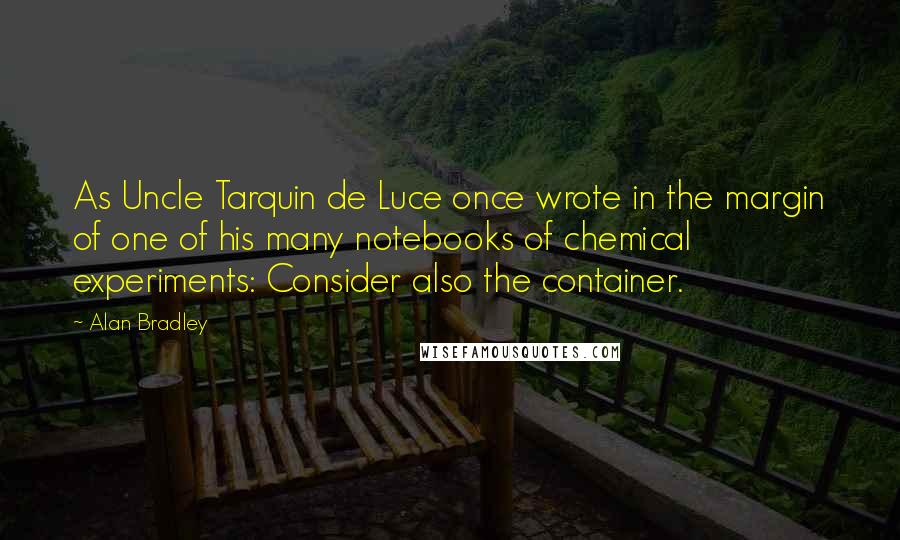 Alan Bradley Quotes: As Uncle Tarquin de Luce once wrote in the margin of one of his many notebooks of chemical experiments: Consider also the container.