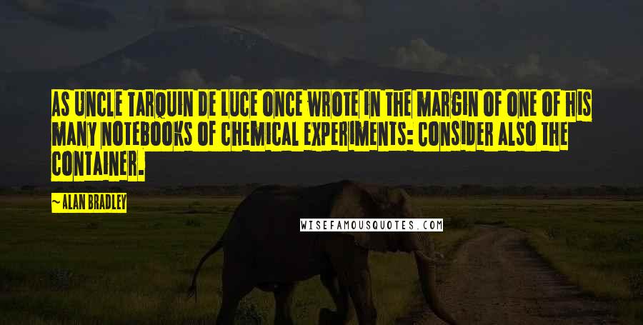 Alan Bradley Quotes: As Uncle Tarquin de Luce once wrote in the margin of one of his many notebooks of chemical experiments: Consider also the container.