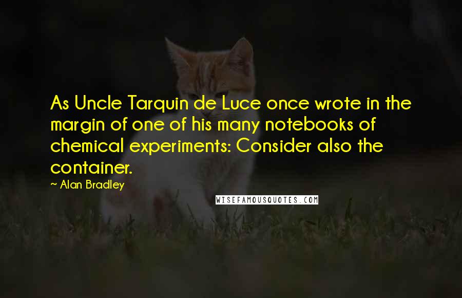 Alan Bradley Quotes: As Uncle Tarquin de Luce once wrote in the margin of one of his many notebooks of chemical experiments: Consider also the container.