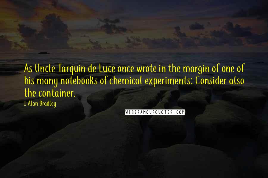 Alan Bradley Quotes: As Uncle Tarquin de Luce once wrote in the margin of one of his many notebooks of chemical experiments: Consider also the container.