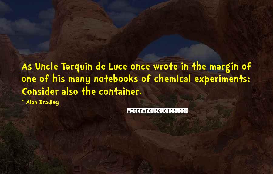 Alan Bradley Quotes: As Uncle Tarquin de Luce once wrote in the margin of one of his many notebooks of chemical experiments: Consider also the container.