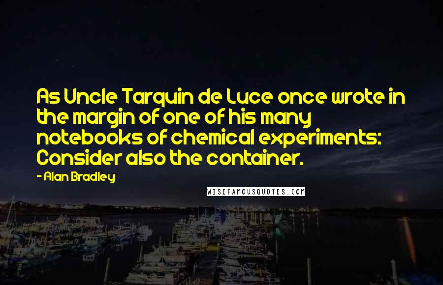 Alan Bradley Quotes: As Uncle Tarquin de Luce once wrote in the margin of one of his many notebooks of chemical experiments: Consider also the container.