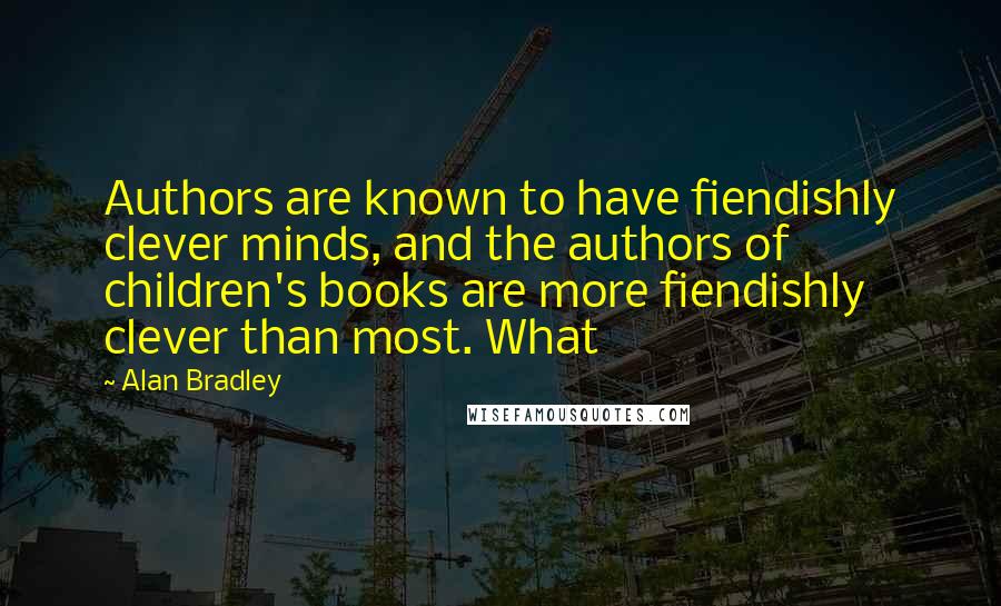 Alan Bradley Quotes: Authors are known to have fiendishly clever minds, and the authors of children's books are more fiendishly clever than most. What