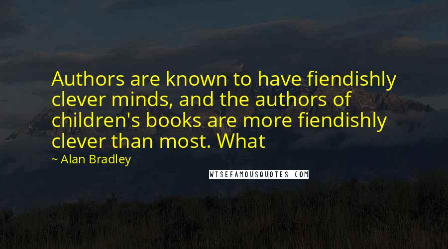 Alan Bradley Quotes: Authors are known to have fiendishly clever minds, and the authors of children's books are more fiendishly clever than most. What