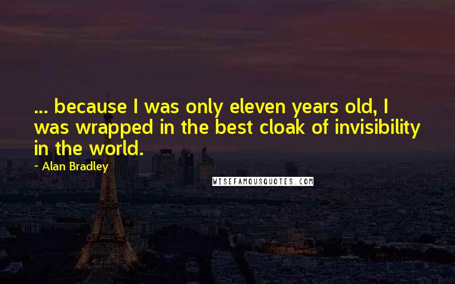 Alan Bradley Quotes: ... because I was only eleven years old, I was wrapped in the best cloak of invisibility in the world.