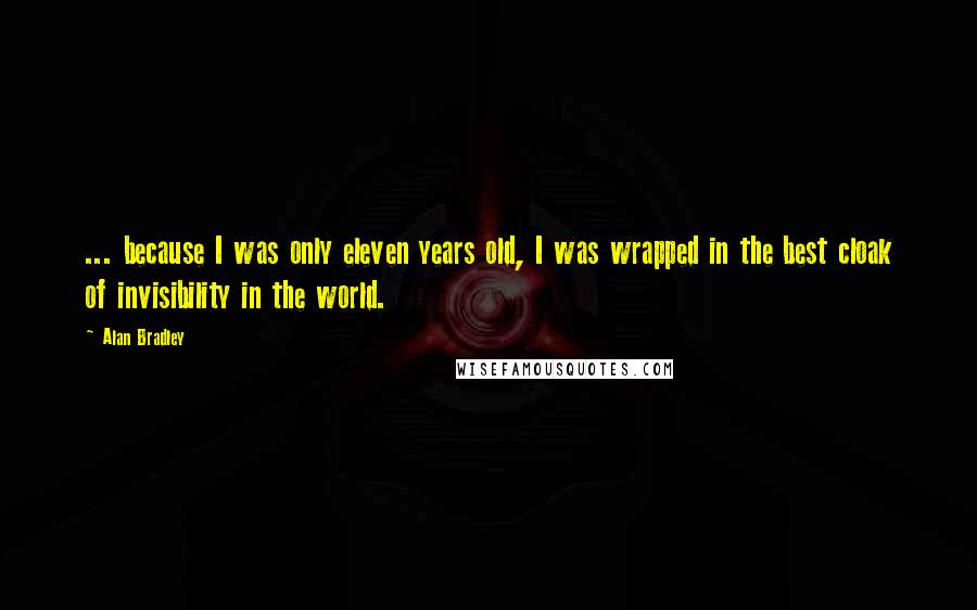 Alan Bradley Quotes: ... because I was only eleven years old, I was wrapped in the best cloak of invisibility in the world.