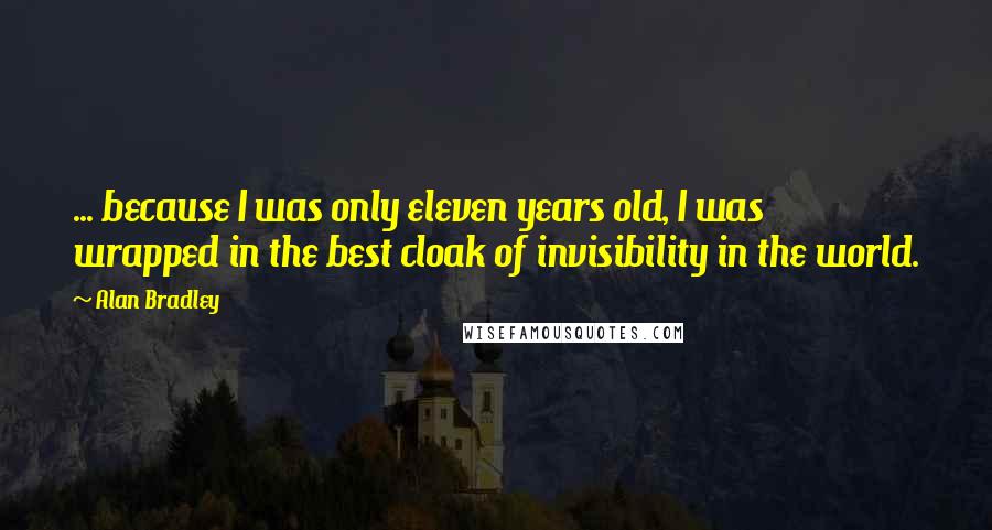 Alan Bradley Quotes: ... because I was only eleven years old, I was wrapped in the best cloak of invisibility in the world.