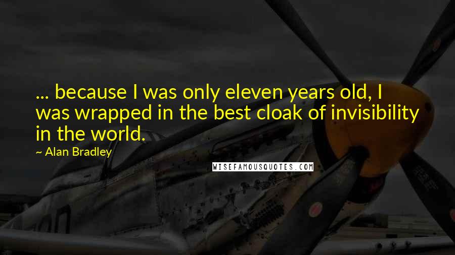 Alan Bradley Quotes: ... because I was only eleven years old, I was wrapped in the best cloak of invisibility in the world.