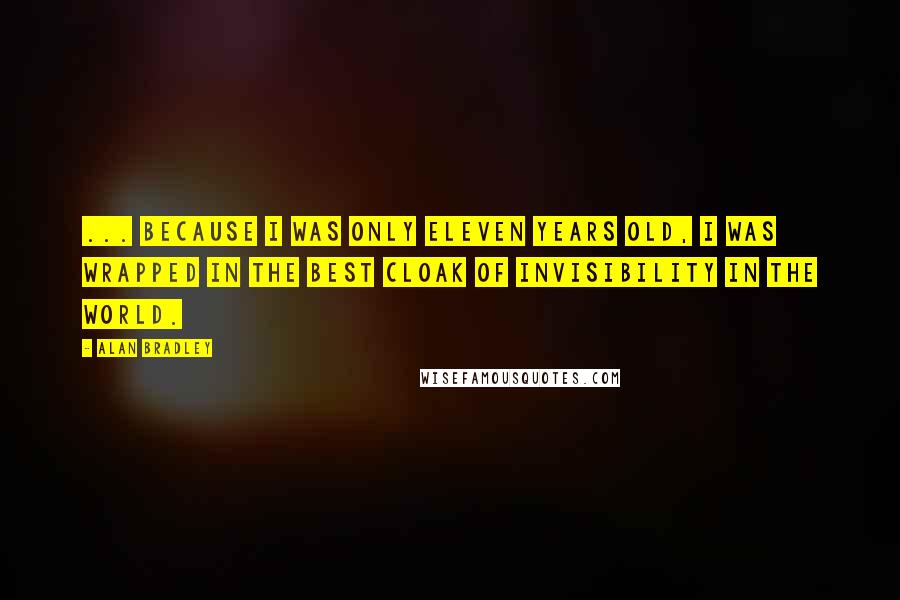 Alan Bradley Quotes: ... because I was only eleven years old, I was wrapped in the best cloak of invisibility in the world.