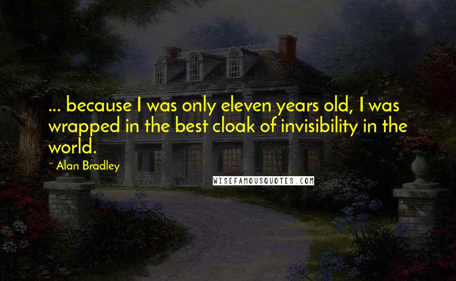 Alan Bradley Quotes: ... because I was only eleven years old, I was wrapped in the best cloak of invisibility in the world.