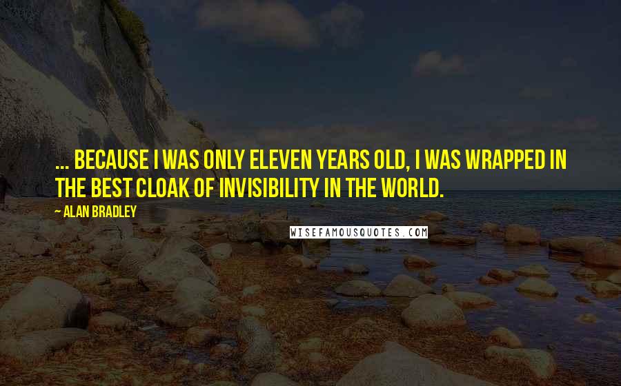 Alan Bradley Quotes: ... because I was only eleven years old, I was wrapped in the best cloak of invisibility in the world.