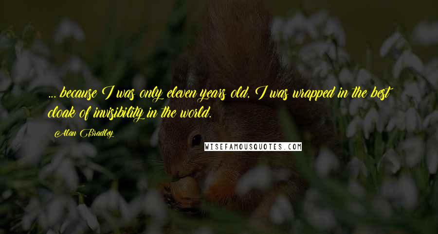 Alan Bradley Quotes: ... because I was only eleven years old, I was wrapped in the best cloak of invisibility in the world.