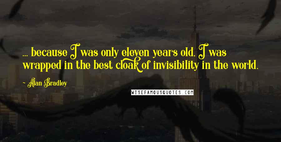 Alan Bradley Quotes: ... because I was only eleven years old, I was wrapped in the best cloak of invisibility in the world.