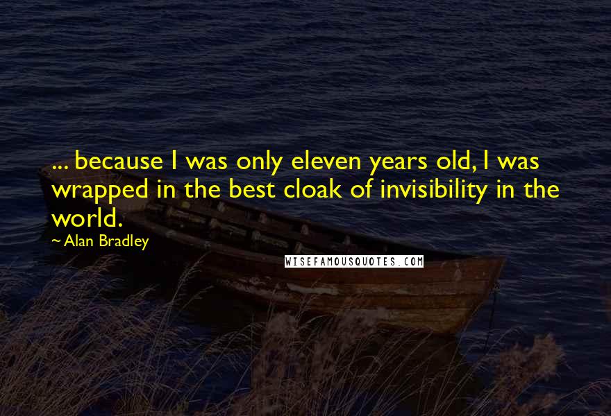 Alan Bradley Quotes: ... because I was only eleven years old, I was wrapped in the best cloak of invisibility in the world.
