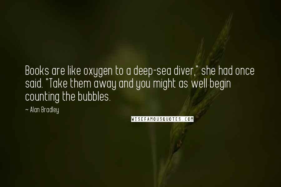 Alan Bradley Quotes: Books are like oxygen to a deep-sea diver," she had once said. "Take them away and you might as well begin counting the bubbles.