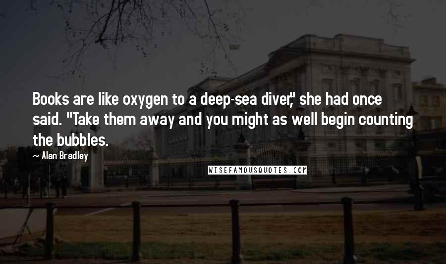 Alan Bradley Quotes: Books are like oxygen to a deep-sea diver," she had once said. "Take them away and you might as well begin counting the bubbles.