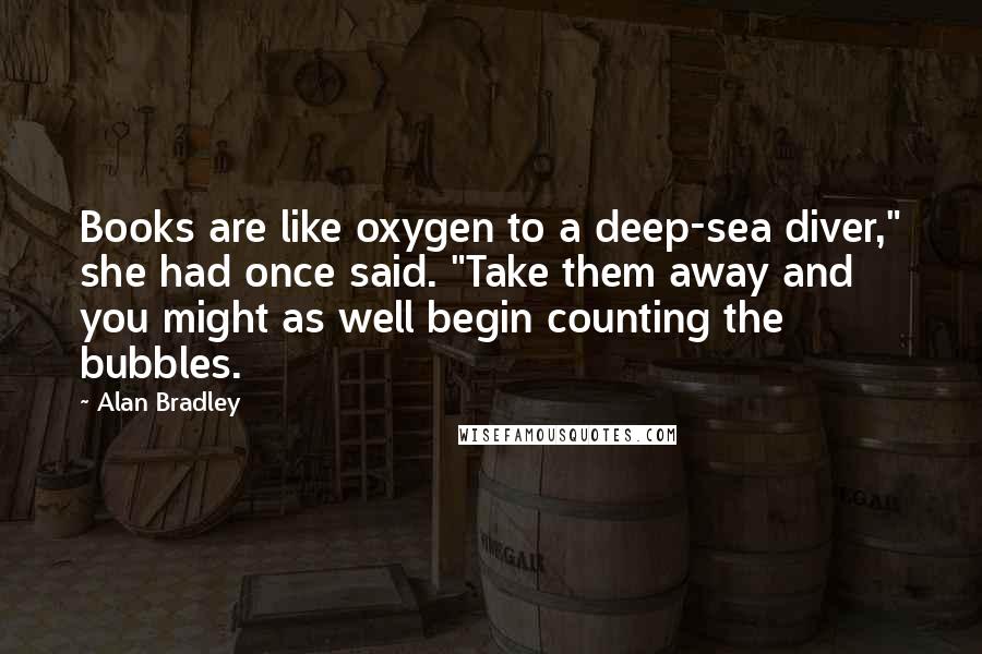 Alan Bradley Quotes: Books are like oxygen to a deep-sea diver," she had once said. "Take them away and you might as well begin counting the bubbles.