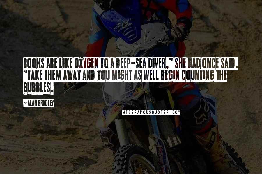 Alan Bradley Quotes: Books are like oxygen to a deep-sea diver," she had once said. "Take them away and you might as well begin counting the bubbles.