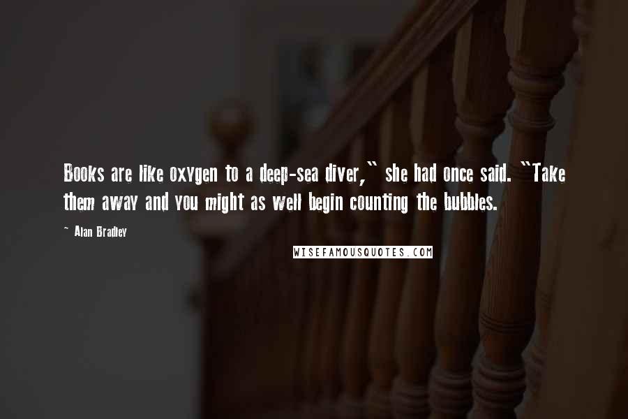 Alan Bradley Quotes: Books are like oxygen to a deep-sea diver," she had once said. "Take them away and you might as well begin counting the bubbles.