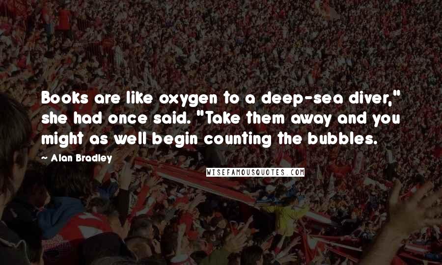 Alan Bradley Quotes: Books are like oxygen to a deep-sea diver," she had once said. "Take them away and you might as well begin counting the bubbles.