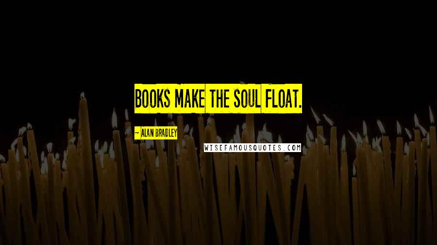 Alan Bradley Quotes: Books make the soul float.