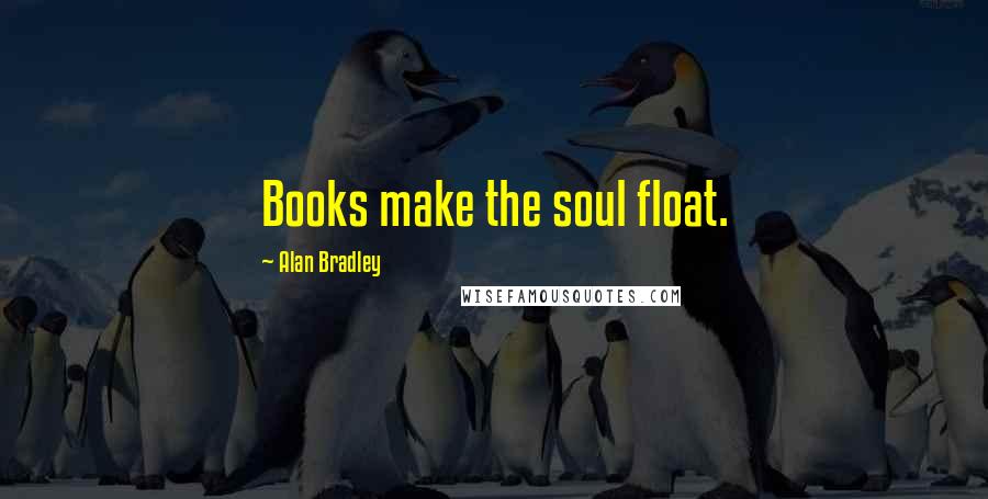 Alan Bradley Quotes: Books make the soul float.