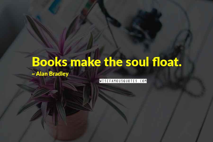 Alan Bradley Quotes: Books make the soul float.