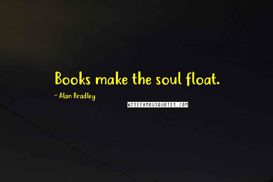 Alan Bradley Quotes: Books make the soul float.
