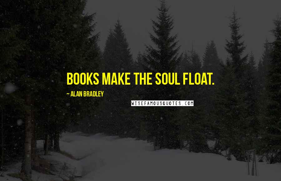 Alan Bradley Quotes: Books make the soul float.