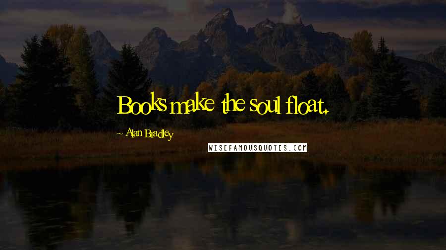 Alan Bradley Quotes: Books make the soul float.