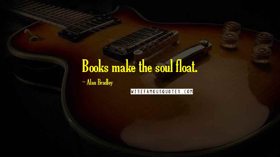 Alan Bradley Quotes: Books make the soul float.