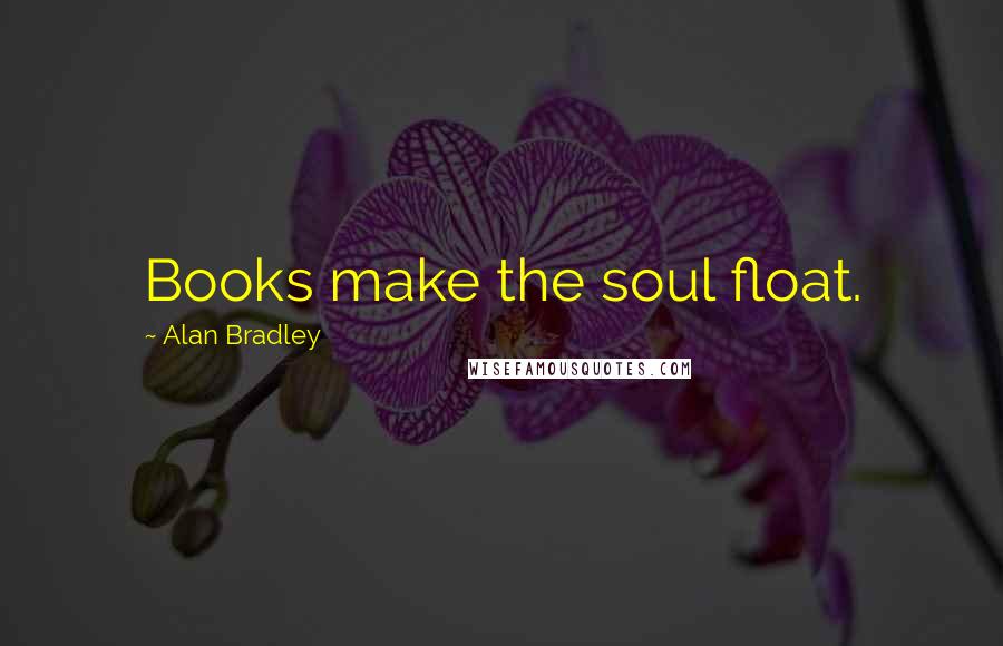 Alan Bradley Quotes: Books make the soul float.