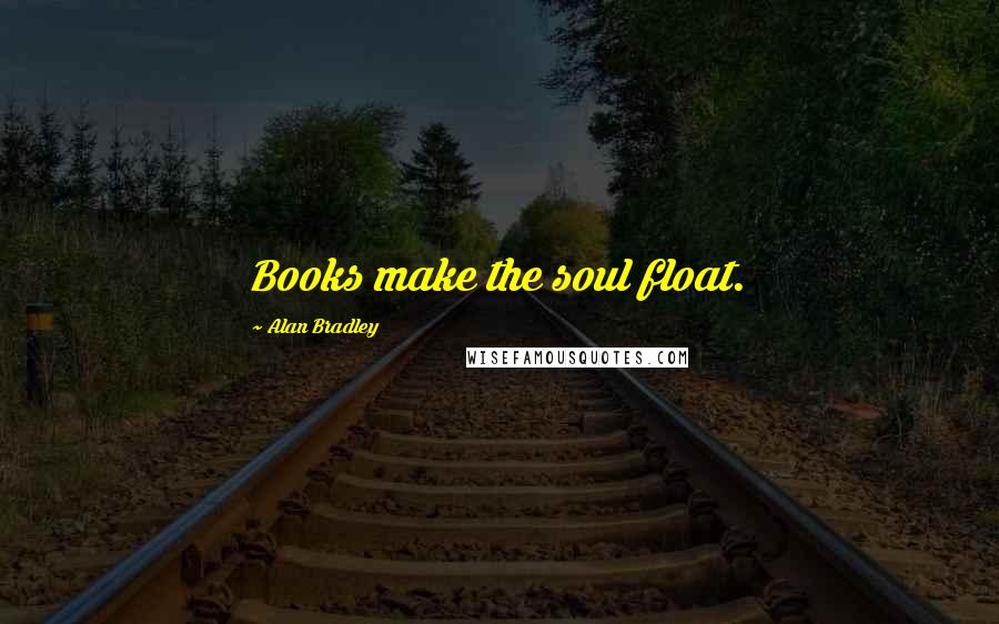 Alan Bradley Quotes: Books make the soul float.